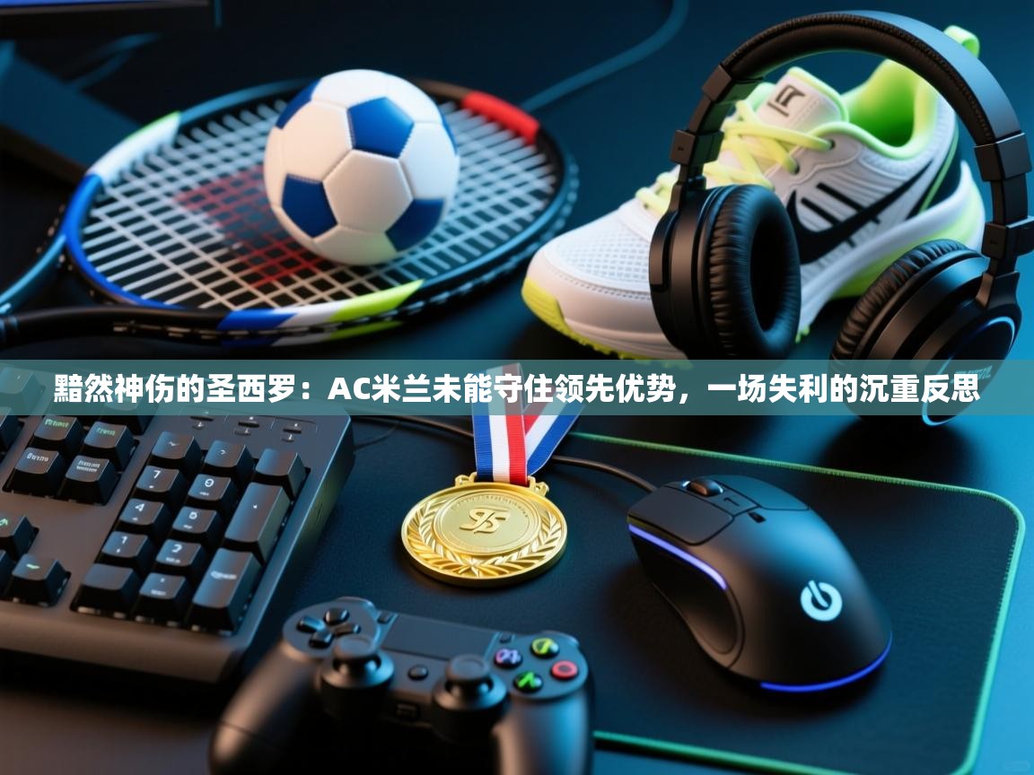 黯然神伤的圣西罗：AC米兰未能守住领先优势，一场失利的沉重反思  第2张